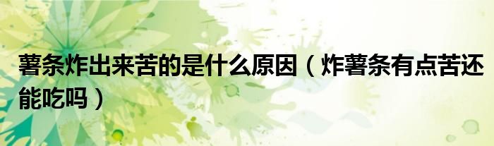薯条炸出来苦的是什么原因（炸薯条有点苦还能吃吗）