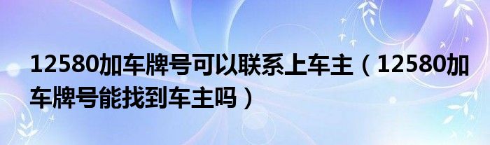 12580加车牌号可以联系上车主（12580加车牌号能找到车主吗）