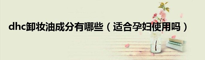 dhc卸妆油成分有哪些（适合孕妇使用吗）