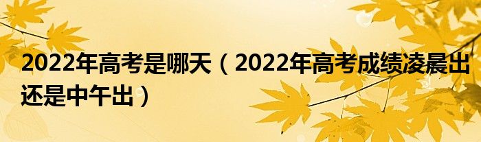 2022年高考是哪天（2022年高考成绩凌晨出还是中午出）