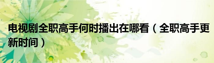 电视剧全职高手何时播出在哪看（全职高手更新时间）