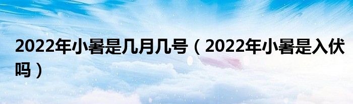2022年小暑是几月几号（2022年小暑是入伏吗）