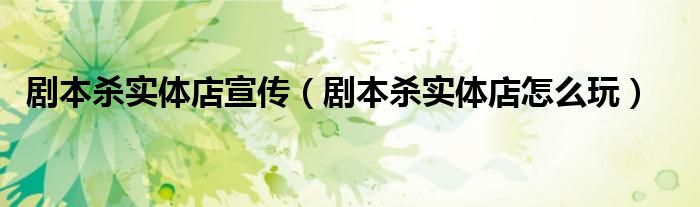 剧本杀实体店宣传（剧本杀实体店怎么玩）