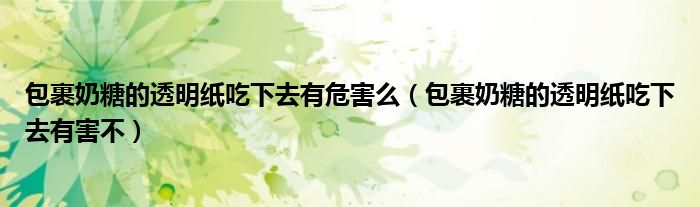 包裹奶糖的透明纸吃下去有危害么（包裹奶糖的透明纸吃下去有害不）