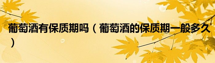 葡萄酒有保质期吗（葡萄酒的保质期一般多久）