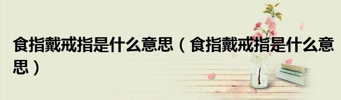 食指戴戒指是什么意思（食指戴戒指是什么意思）