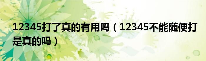 12345打了真的有用吗（12345不能随便打是真的吗）
