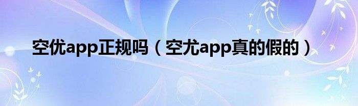 空优app正规吗（空尤app真的假的）