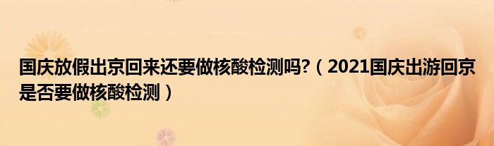 国庆放假出京回来还要做核酸检测吗?（2021国庆出游回京是否要做核酸检测）
