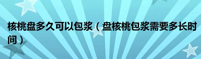 核桃盘多久可以包浆（盘核桃包浆需要多长时间）