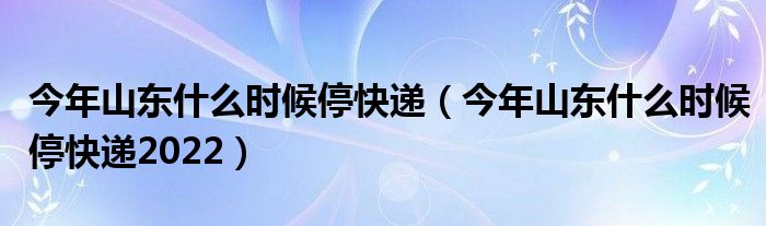 今年山东什么时候停快递（今年山东什么时候停快递2022）