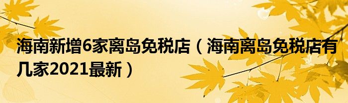 海南新增6家离岛免税店（海南离岛免税店有几家2021最新）