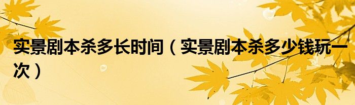 实景剧本杀多长时间（实景剧本杀多少钱玩一次）