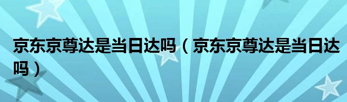 京东京尊达是当日达吗（京东京尊达是当日达吗）