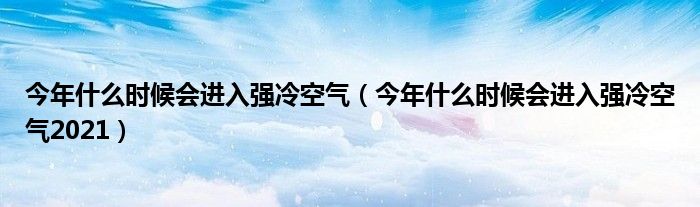 今年什么时候会进入强冷空气（今年什么时候会进入强冷空气2021）