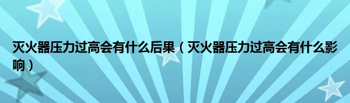 灭火器压力过高会有什么后果（灭火器压力过高会有什么影响）
