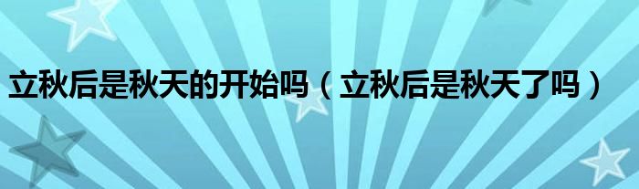 立秋后是秋天的开始吗（立秋后是秋天了吗）