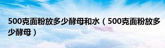 500克面粉放多少酵母和水（500克面粉放多少酵母）