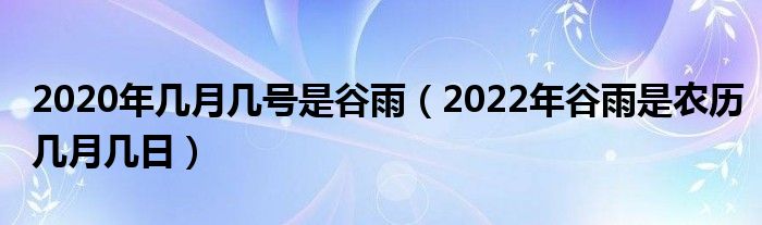 2020年几月几号是谷雨（2022年谷雨是农历几月几日）