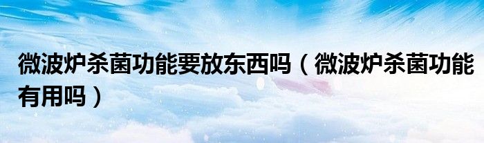 微波炉杀菌功能要放东西吗（微波炉杀菌功能有用吗）