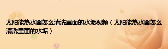 太阳能热水器怎么清洗里面的水垢视频（太阳能热水器怎么清洗里面的水垢）