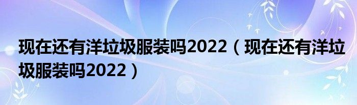 现在还有洋垃圾服装吗2022（现在还有洋垃圾服装吗2022）