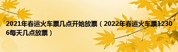 2021年春运火车票几点开始放票（2022年春运火车票12306每天几点放票）