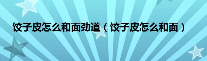饺子皮怎么和面劲道（饺子皮怎么和面）