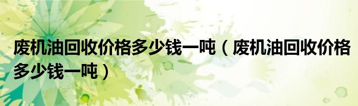 废机油回收价格多少钱一吨（废机油回收价格多少钱一吨）