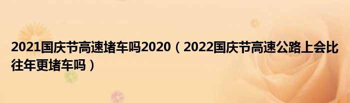 2021国庆节高速堵车吗2020（2022国庆节高速公路上会比往年更堵车吗）