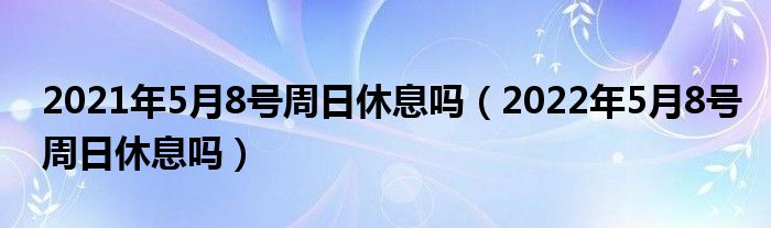 2021年5月8号周日休息吗（2022年5月8号周日休息吗）