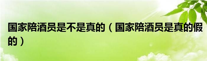 国家陪酒员是不是真的（国家陪酒员是真的假的）