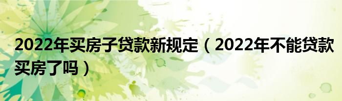 2022年买房子贷款新规定（2022年不能贷款买房了吗）