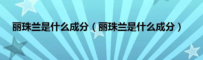 丽珠兰是什么成分（丽珠兰是什么成分）