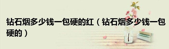 钻石烟多少钱一包硬的红（钻石烟多少钱一包硬的）