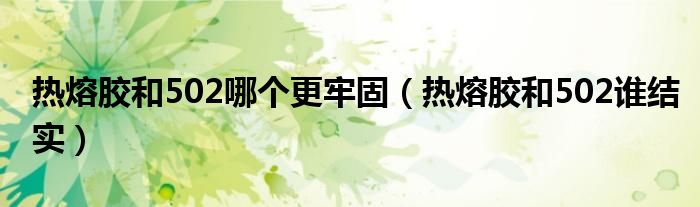 热熔胶和502哪个更牢固（热熔胶和502谁结实）