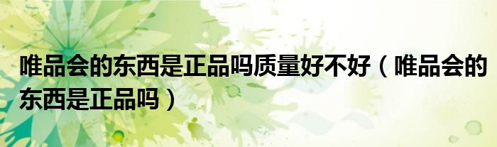 唯品会的东西是正品吗质量好不好（唯品会的东西是正品吗）