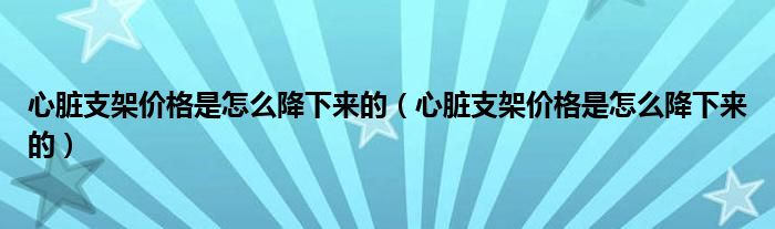 心脏支架价格是怎么降下来的（心脏支架价格是怎么降下来的）