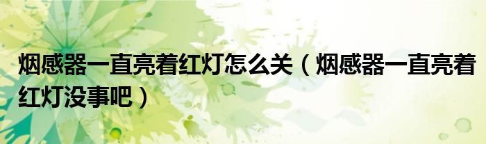 烟感器一直亮着红灯怎么关（烟感器一直亮着红灯没事吧）