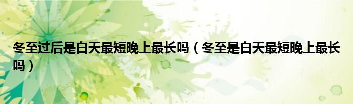 冬至过后是白天最短晚上最长吗（冬至是白天最短晚上最长吗）