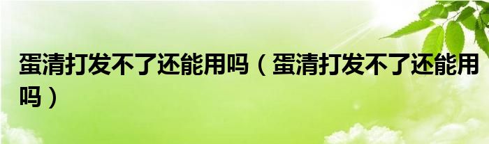 蛋清打发不了还能用吗（蛋清打发不了还能用吗）
