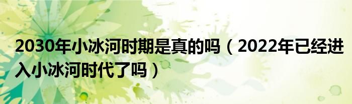 2030年小冰河时期是真的吗（2022年已经进入小冰河时代了吗）