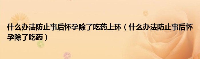 什么办法防止事后怀孕除了吃药上环（什么办法防止事后怀孕除了吃药）