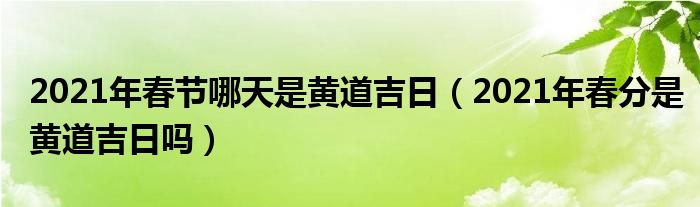 2021年春节哪天是黄道吉日（2021年春分是黄道吉日吗）