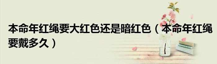 本命年红绳要大红色还是暗红色（本命年红绳要戴多久）