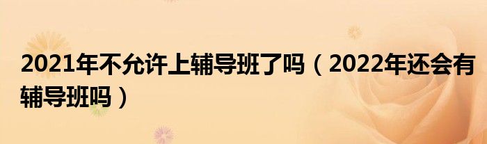 2021年不允许上辅导班了吗（2022年还会有辅导班吗）