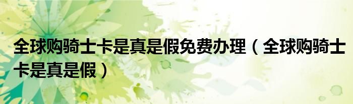 全球购骑士卡是真是假免费办理（全球购骑士卡是真是假）