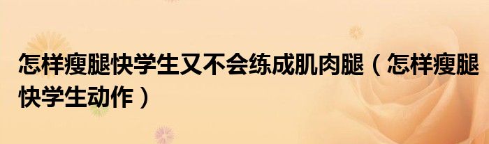 怎样瘦腿快学生又不会练成肌肉腿（怎样瘦腿快学生动作）