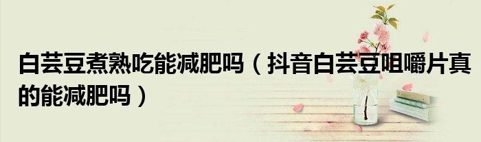 白芸豆煮熟吃能减肥吗（抖音白芸豆咀嚼片真的能减肥吗）