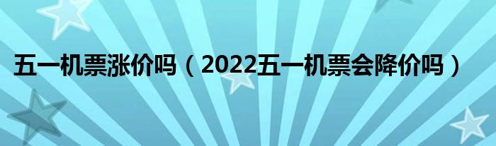 五一机票涨价吗（2022五一机票会降价吗）